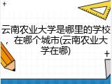 云南农业大学是哪里的学校，在哪个城市(云南农业大学在哪)