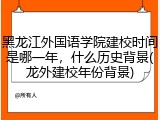 黑龙江外国语学院建校时间是哪一年，什么历史背景(龙外建校年份背景)