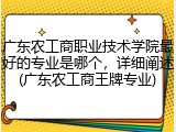 广东农工商职业技术学院最好的专业是哪个，详细阐述(广东农工商王牌专业)