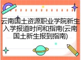 云南国土资源职业学院新生入学报道时间和指南(云南国土新生报到指南)
