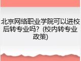 北京网络职业学院可以进校后转专业吗？(校内转专业政策)