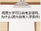 湘潭大学可以自考去读吗，为什么(湘大自考入学条件)