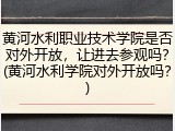黄河水利职业技术学院是否对外开放，让进去参观吗？(黄河水利学院对外开放吗？)