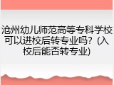 沧州幼儿师范高等专科学校可以进校后转专业吗？(入校后能否转专业)