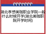 湖北孝感美珈职业学院一般什么时候开学(湖北美珈职院开学时间)