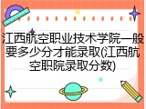 江西航空职业技术学院一般要多少分才能录取(江西航空职院录取分数)