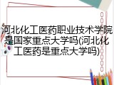 河北化工医药职业技术学院是国家重点大学吗(河北化工医药是重点大学吗)