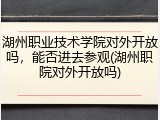 湖州职业技术学院对外开放吗，能否进去参观(湖州职院对外开放吗)
