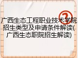 广西生态工程职业技术学院招生类型及申请条件解读(广西生态职院招生解读)