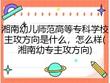 湘南幼儿师范高等专科学校主攻方向是什么，怎么样(湘南幼专主攻方向)