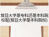 复旦大学是专科还是本科院校呢(复旦大学是本科院校)