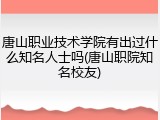 唐山职业技术学院有出过什么知名人士吗(唐山职院知名校友)