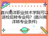 嘉兴南洋职业技术学院可以进校后转专业吗？(嘉兴南洋转专业条件)