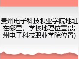 贵州电子科技职业学院地址在哪里，学校地理位置(贵州电子科技职业学院位置)