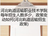 河北轨道运输职业技术学院每年招生人数多少，政策变动如何(河北轨道运输招生政策)