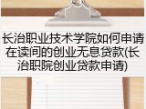 长治职业技术学院如何申请在读间的创业无息贷款(长治职院创业贷款申请)