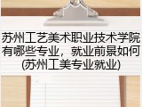 苏州工艺美术职业技术学院有哪些专业，就业前景如何(苏州工美专业就业)