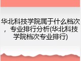 华北科技学院属于什么档次，专业排行分析(华北科技学院档次专业排行)