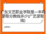 广东文艺职业学院是一本吗录取分数线多少(广艺录取线)