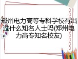 郑州电力高等专科学校有出过什么知名人士吗(郑州电力高专知名校友)