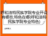 呼和浩特民族学院专业开设有哪些,特色在哪(呼和浩特民族学院专业特色)