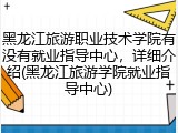 黑龙江旅游职业技术学院有没有就业指导中心，详细介绍(黑龙江旅游学院就业指导中心)