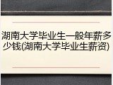 湖南大学毕业生一般年薪多少钱(湖南大学毕业生薪资)