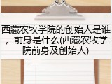 西藏农牧学院的创始人是谁，前身是什么(西藏农牧学院前身及创始人)