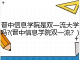 晋中信息学院是双一流大学吗?(晋中信息学院双一流？)