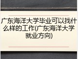 广东海洋大学毕业可以找什么样的工作(广东海洋大学就业方向)