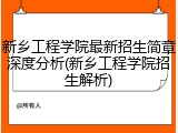新乡工程学院最新招生简章深度分析(新乡工程学院招生解析)
