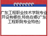 广东工程职业技术学院专业开设有哪些,特色在哪(广东工程职院专业特色)