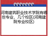 河南建筑职业技术学院有哪些专业，几个校区(河南建院专业校区)