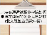 北京交通运输职业学院如何申请在读间的创业无息贷款(北交院创业贷款申请)
