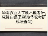 华南农业大学能不能考研，成绩在哪里查询(华农考研成绩查询)