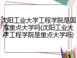 沈阳工业大学工程学院是国家重点大学吗(沈阳工业大学工程学院是重点大学吗)