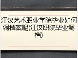 江汉艺术职业学院毕业如何调档案呢(江汉职院毕业调档)