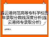 连云港师范高等专科学校历年录取分数线深度分析(连云港师专录取分析)