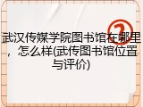 武汉传媒学院图书馆在哪里，怎么样(武传图书馆位置与评价)