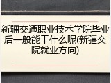 新疆交通职业技术学院毕业后一般能干什么呢(新疆交院就业方向)