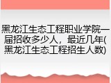 黑龙江生态工程职业学院一届招收多少人，最近几年(黑龙江生态工程招生人数)
