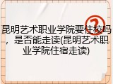 昆明艺术职业学院要住校吗，是否能走读(昆明艺术职业学院住宿走读)