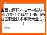山西老区职业技术学院毕业可以找什么样的工作(山西老区职业技术学院就业方向)
