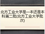 北方工业大学是一本还是本科第二批(北方工业大学批次)