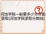 河池学院一般要多少分才能录取(河池学院录取分数线)