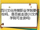 四川文化传媒职业学院要住校吗，是否能走读(川文传学院可走读吗)