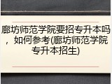 廊坊师范学院要招专升本吗，如何参考(廊坊师范学院专升本招生)