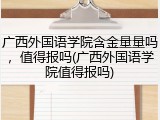 广西外国语学院含金量量吗，值得报吗(广西外国语学院值得报吗)