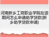 河南新乡工商职业学院在读期间怎么申请助学贷款(新乡助学贷款申请)