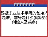 鹤壁职业技术学院的创始人是谁，前身是什么(鹤职院创始人及前身)